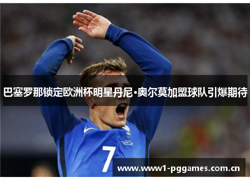 巴塞罗那锁定欧洲杯明星丹尼·奥尔莫加盟球队引爆期待